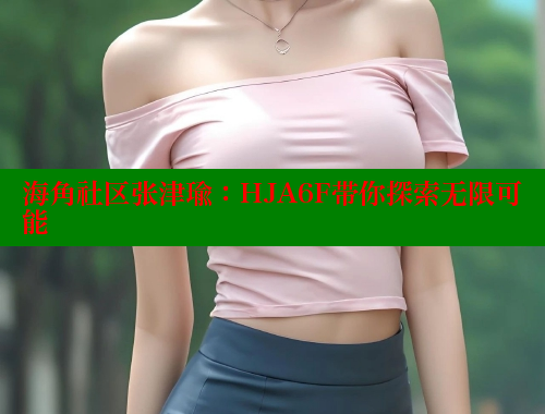 海角社区张津瑜：HJA6F带你探索无限可能