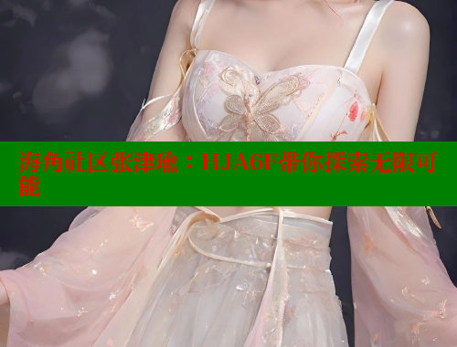海角社区张津瑜：HJA6F带你探索无限可能 海角社区网址 第1张