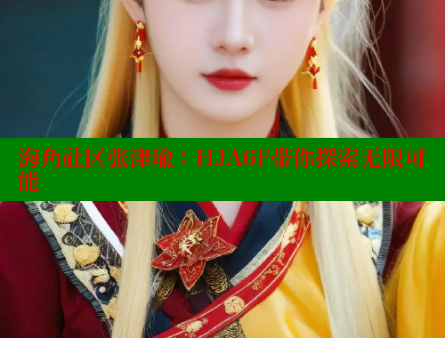 海角社区张津瑜：HJA6F带你探索无限可能 海角社区网址 第2张