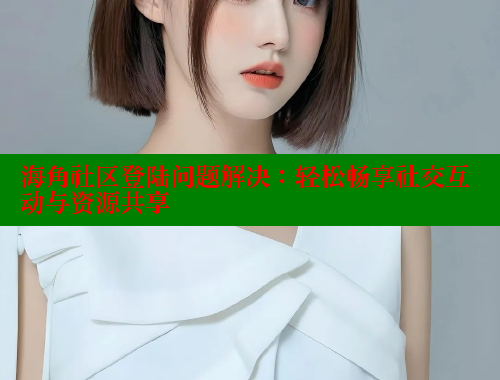 海角社区登陆问题解决：轻松畅享社交互动与资源共享 海角社区官网 第1张