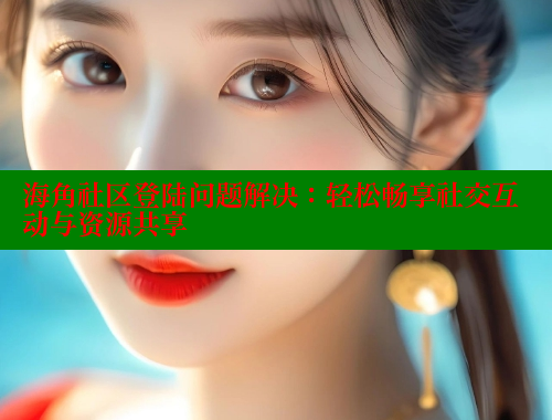 海角社区登陆问题解决：轻松畅享社交互动与资源共享 海角社区官网 第2张