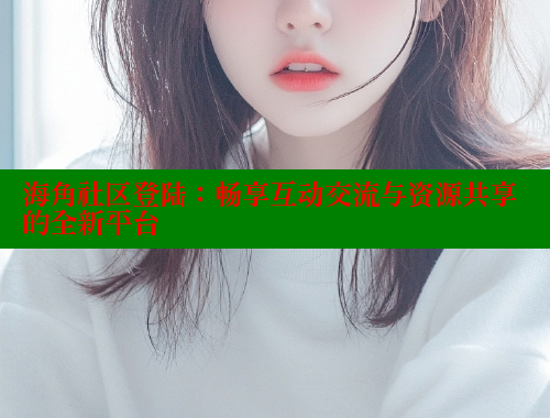 海角社区登陆：畅享互动交流与资源共享的全新平台