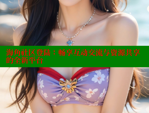 海角社区登陆：畅享互动交流与资源共享的全新平台 海角社区官网 第1张