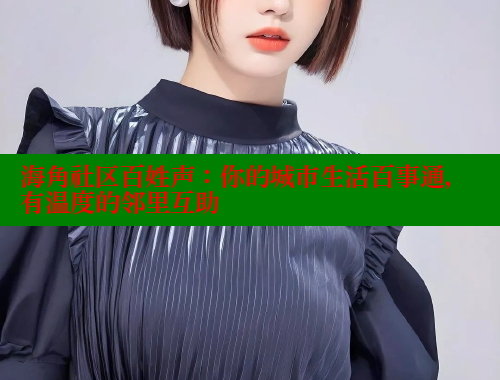 海角社区百姓声：你的城市生活百事通，有温度的邻里互助