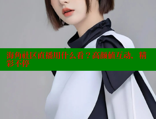 海角社区直播用什么看？高颜值互动，精彩不停 海角社区网址 第1张