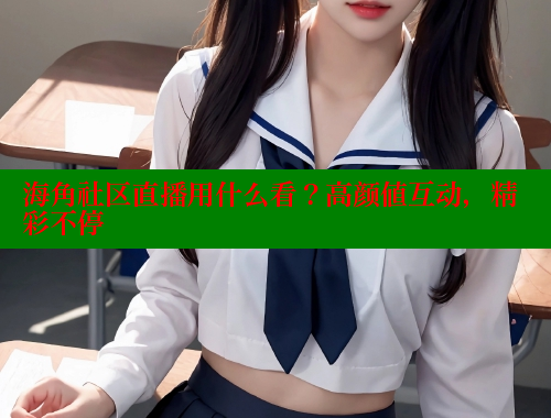 海角社区直播用什么看？高颜值互动，精彩不停 海角社区网址 第2张