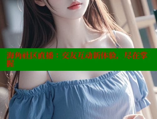 海角社区直播：交友互动新体验，尽在掌握