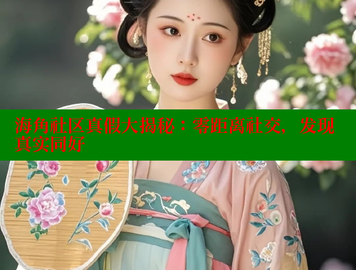 海角社区真假大揭秘：零距离社交，发现真实同好 海角社区网站 第2张