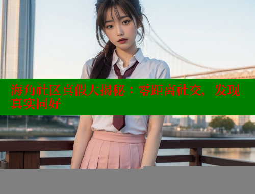 海角社区真假大揭秘：零距离社交，发现真实同好 海角社区网站 第1张