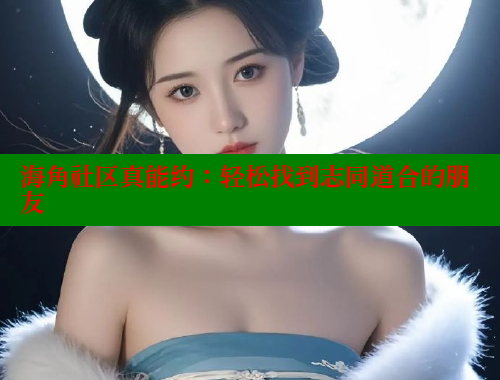 海角社区真能约：轻松找到志同道合的朋友