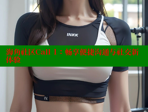 海角社区Call 1：畅享便捷沟通与社交新体验 海角社区网站 第2张