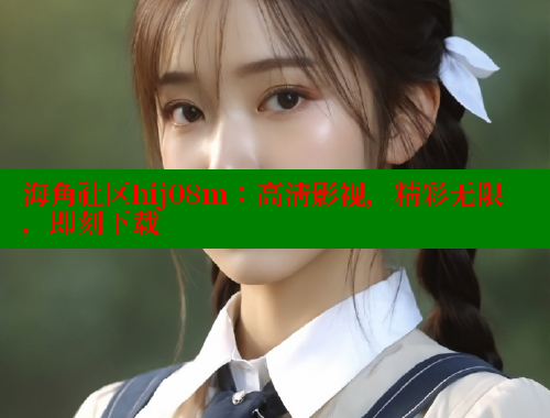 海角社区hij08m：高清影视，精彩无限，即刻下载 海角社区网站 第1张