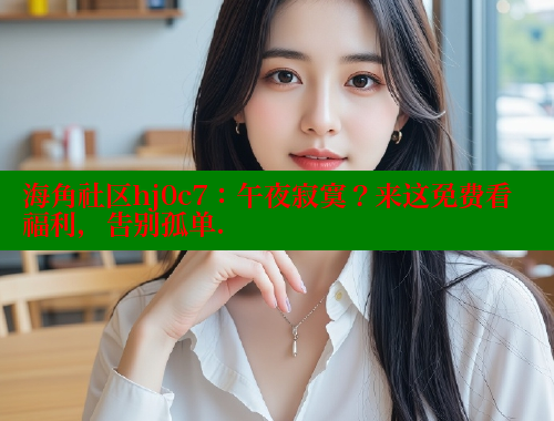海角社区hj0c7：午夜寂寞？来这免费看福利，告别孤单. 海角社区网站 第1张
