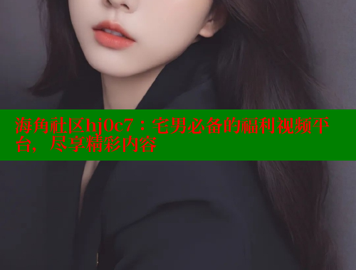 海角社区hj0c7：宅男必备的福利视频平台，尽享精彩内容