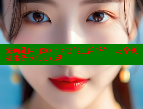 海角社区hj266a：智能生活平台，尽享便捷服务与社交互动 海角社区官网 第2张