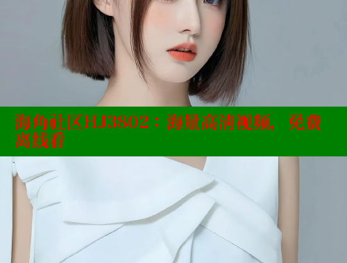 海角社区HJ3802：海量高清视频，免费离线看