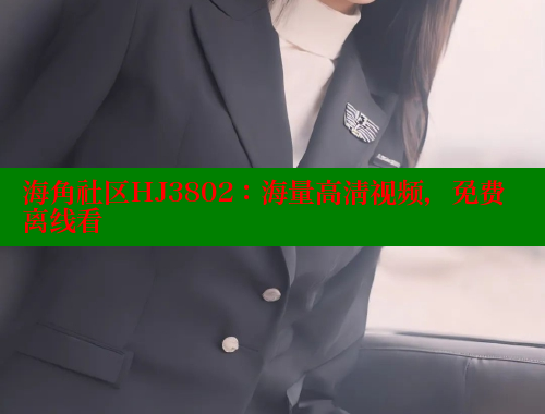 海角社区HJ3802：海量高清视频，免费离线看 海角社区网址 第2张