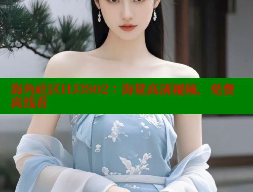 海角社区HJ3802：海量高清视频，免费离线看 海角社区网址 第1张