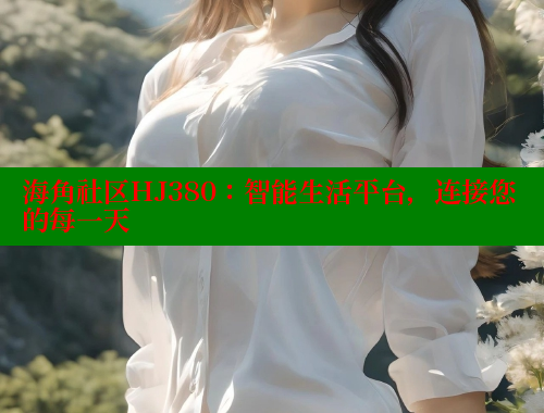 海角社区HJ380：智能生活平台，连接您的每一天 海角社区网址 第1张