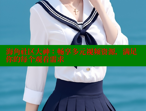 海角社区大神：畅享多元视频资源，满足你的每个观看需求