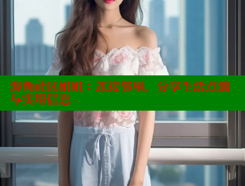 海角社区姐姐：连接邻里，分享生活点滴与实用信息 海角社区官网 第2张