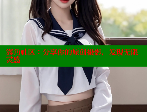 海角社区：分享你的原创摄影，发现无限灵感 海角社区网站 第1张