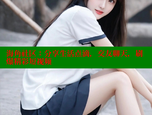 海角社区：分享生活点滴，交友聊天，刷爆精彩短视频 海角社区网站 第1张