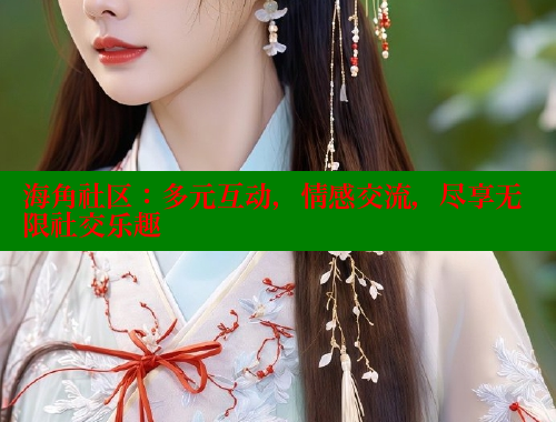 海角社区：多元互动，情感交流，尽享无限社交乐趣