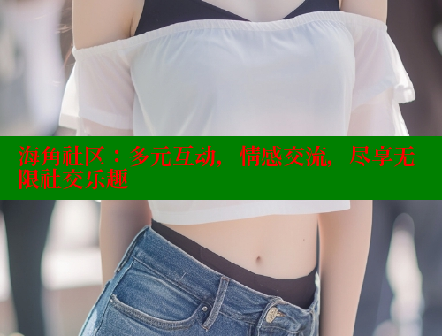 海角社区：多元互动，情感交流，尽享无限社交乐趣 海角社区网站 第2张