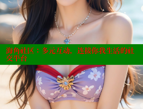 海角社区：多元互动，连接你我生活的社交平台 海角社区官网 第2张