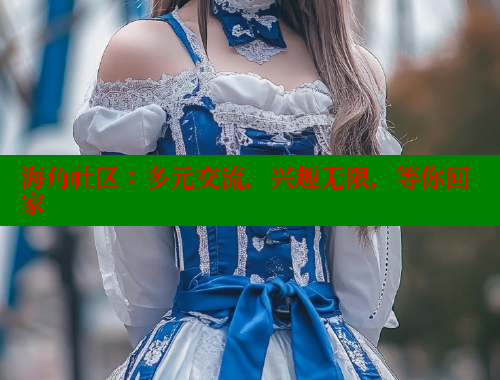 海角社区：多元交流，兴趣无限，等你回家