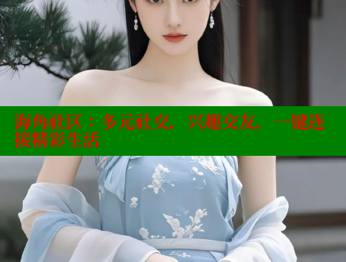 海角社区：多元社交，兴趣交友，一键连接精彩生活