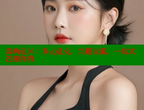 海角社区：多元社交，兴趣交流，一站式连接你我 海角社区网站 第2张