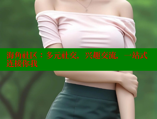 海角社区：多元社交，兴趣交流，一站式连接你我