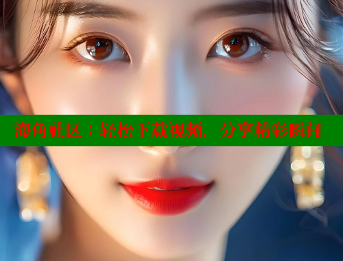 海角社区：轻松下载视频，分享精彩瞬间