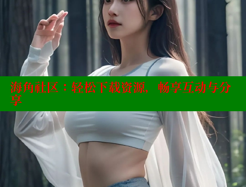 海角社区：轻松下载资源，畅享互动与分享 海角社区网址 第1张