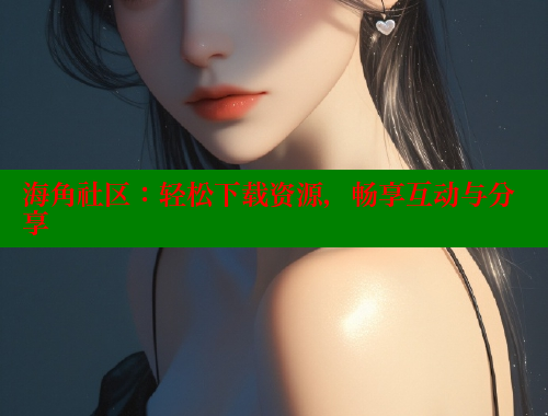 海角社区：轻松下载资源，畅享互动与分享
