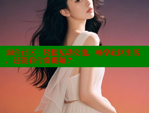 海角社区：轻松互动交流，畅享社区生活，还能看付费视频？ 海角社区网站 第1张