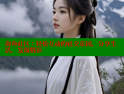 海角社区：轻松互动的社交乐园，分享生活，发现精彩