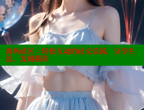 海角社区：轻松互动的社交乐园，分享生活，发现精彩 海角社区网站 第1张