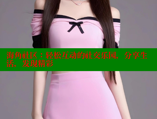 海角社区：轻松互动的社交乐园，分享生活，发现精彩 海角社区网站 第2张