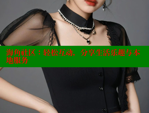 海角社区：轻松互动，分享生活乐趣与本地服务