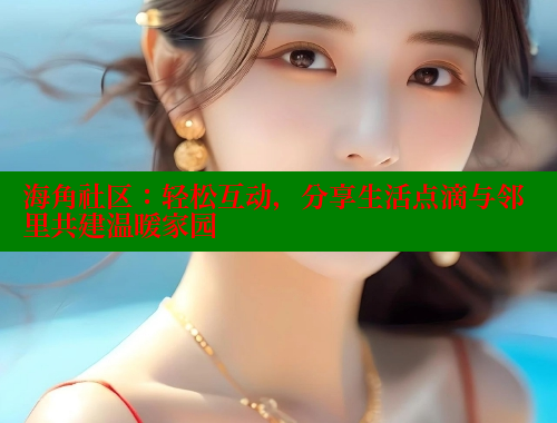 海角社区：轻松互动，分享生活点滴与邻里共建温暖家园