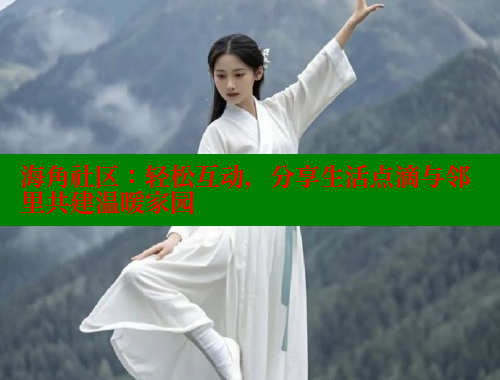海角社区：轻松互动，分享生活点滴与邻里共建温暖家园 海角社区官网 第2张
