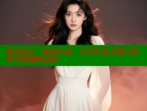 海角社区：轻松互动，分享生活点滴与邻里共建温暖家园 海角社区官网 第1张