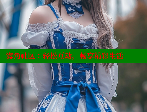 海角社区：轻松互动，畅享精彩生活