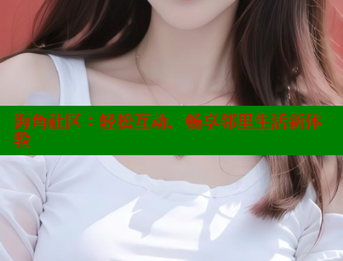 海角社区：轻松互动，畅享邻里生活新体验 海角社区官网 第1张