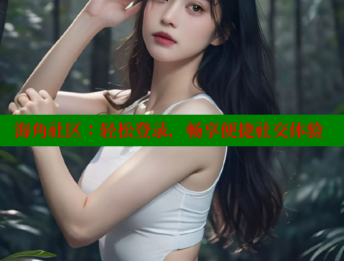 海角社区：轻松登录，畅享便捷社交体验