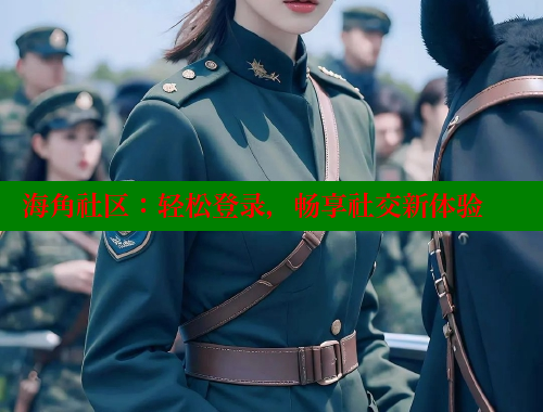 海角社区：轻松登录，畅享社交新体验