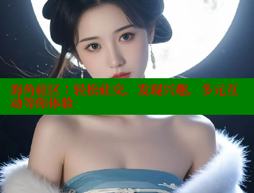 海角社区：轻松社交，发现兴趣，多元互动等你体验